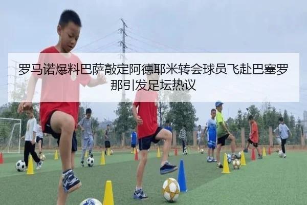 罗马诺爆料巴萨敲定阿德耶米转会球员飞赴巴塞罗那引发足坛热议