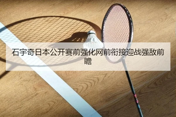 石宇奇日本公开赛前强化网前衔接迎战强敌前瞻