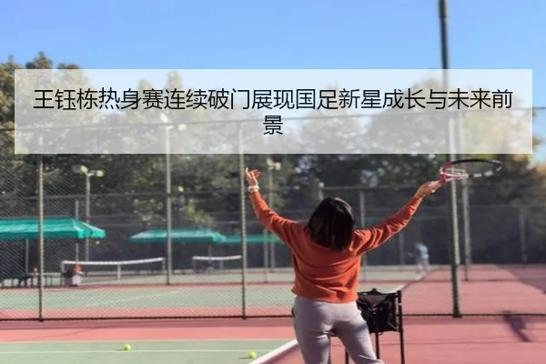 王钰栋热身赛连续破门展现国足新星成长与未来前景