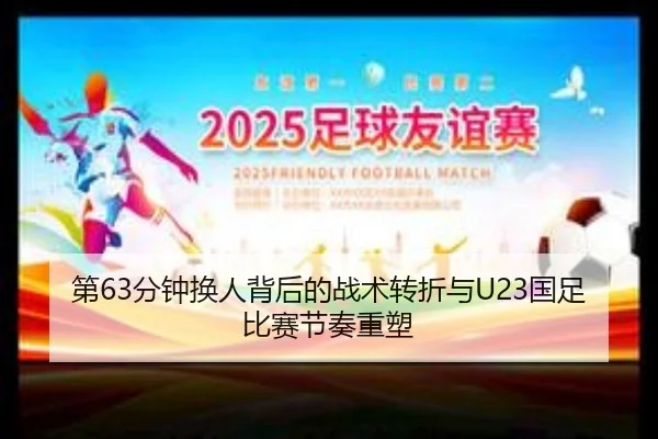 第63分钟换人背后的战术转折与U23国足比赛节奏重塑